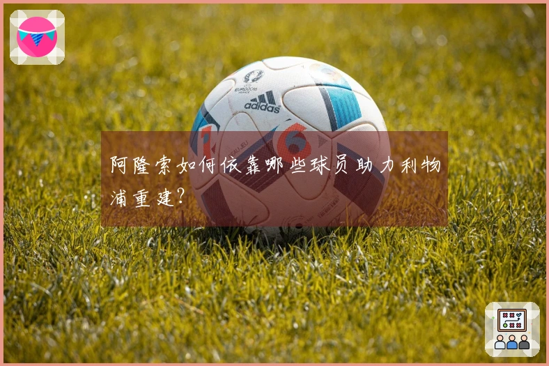 阿隆索如何依靠哪些球员助力利物浦重建？