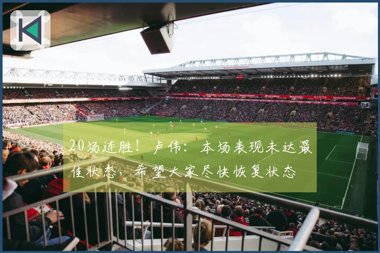 20场连胜！卢伟：本场表现未达最佳状态，希望大家尽快恢复状态