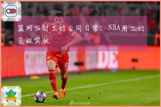 篮网临时工的合同日常：NBA用工的荒诞实状
