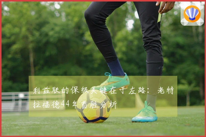 利兹联的保级关键在于左路：老特拉福德44年首胜分析