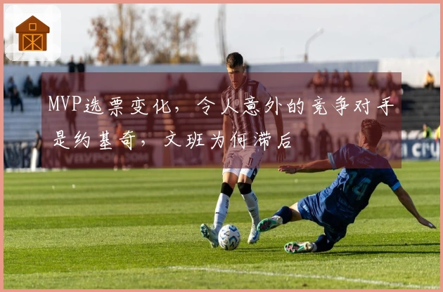 MVP选票变化，令人意外的竞争对手是约基奇，文班为何滞后