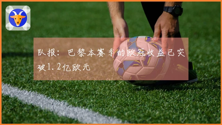 队报：巴黎本赛季的欧冠收益已突破1.2亿欧元
