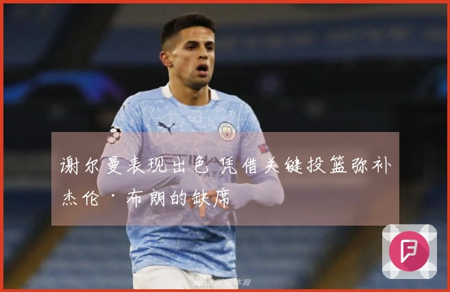 谢尔曼表现出色 凭借关键投篮弥补杰伦·布朗的缺席