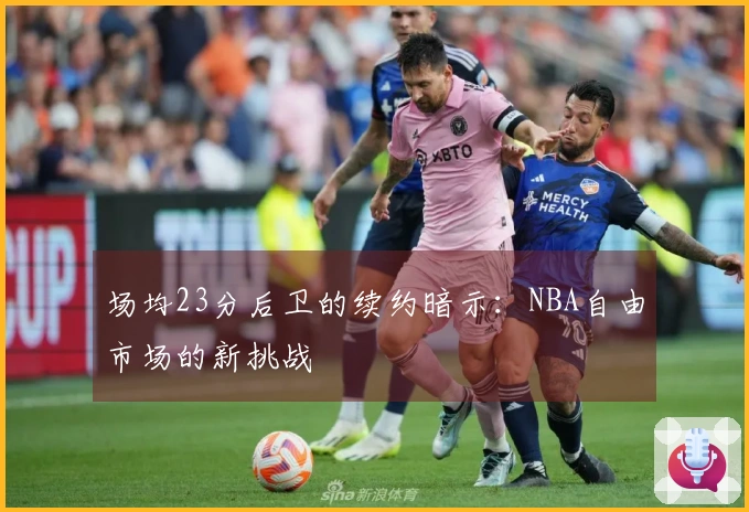场均23分后卫的续约暗示：NBA自由市场的新挑战
