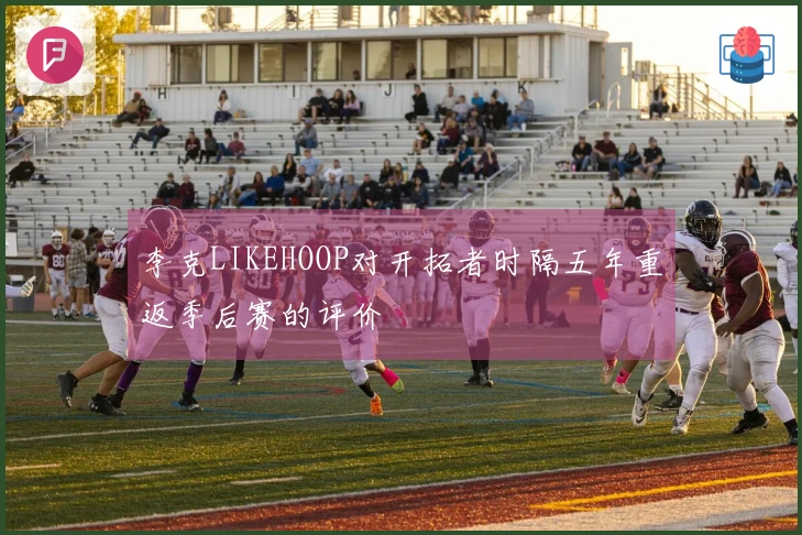 李克LIKEHOOP对开拓者时隔五年重返季后赛的评价