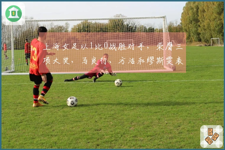 上海女足以1比0战胜对手，荣膺三项大奖，马良行、方洁和缪斯雯表现出色