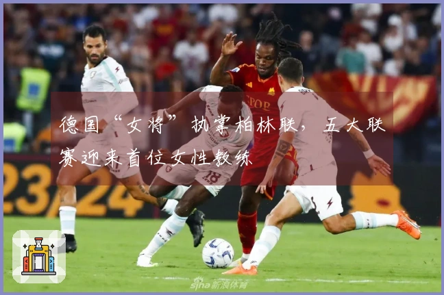 德国“女将”执掌柏林联，五大联赛迎来首位女性教练
