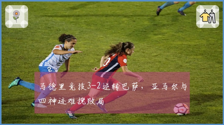 马德里竞技3-2逆转巴萨，亚马尔与四神迹难挽败局