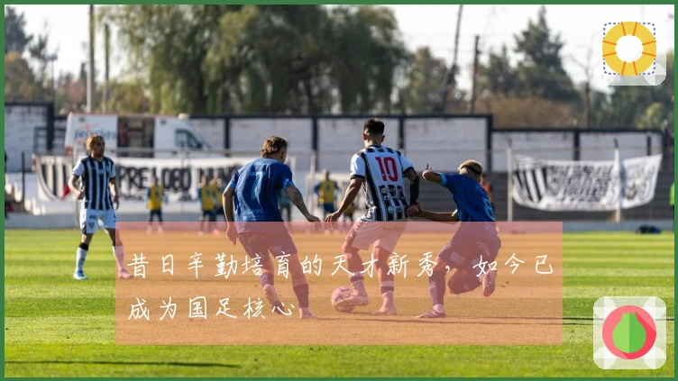 昔日辛勤培育的天才新秀，如今已成为国足核心