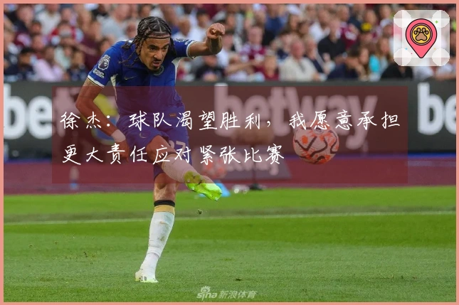 徐杰：球队渴望胜利，我愿意承担更大责任应对紧张比赛