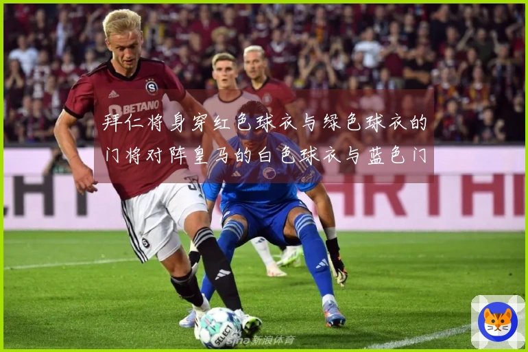 拜仁将身穿红色球衣与绿色球衣的门将对阵皇马的白色球衣与蓝色门将