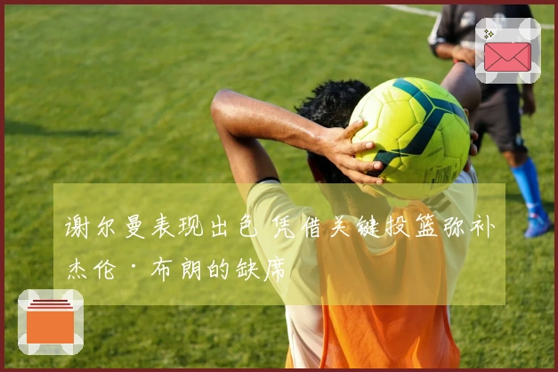 谢尔曼表现出色 凭借关键投篮弥补杰伦·布朗的缺席