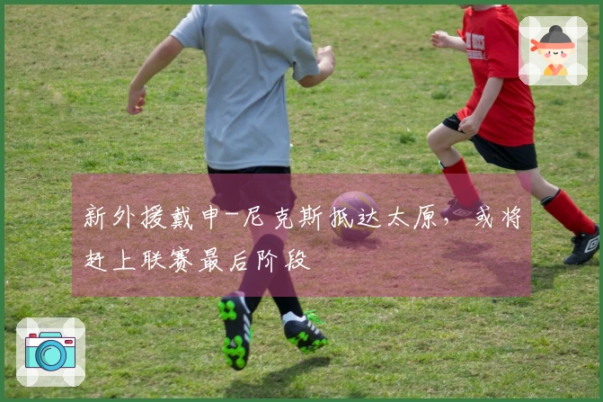 新外援戴申-尼克斯抵达太原，或将赶上联赛最后阶段