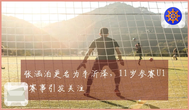张涵泊更名为李沂泽，11岁参赛U15赛事引发关注