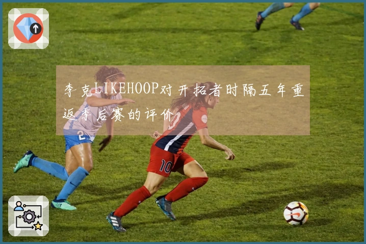 李克LIKEHOOP对开拓者时隔五年重返季后赛的评价
