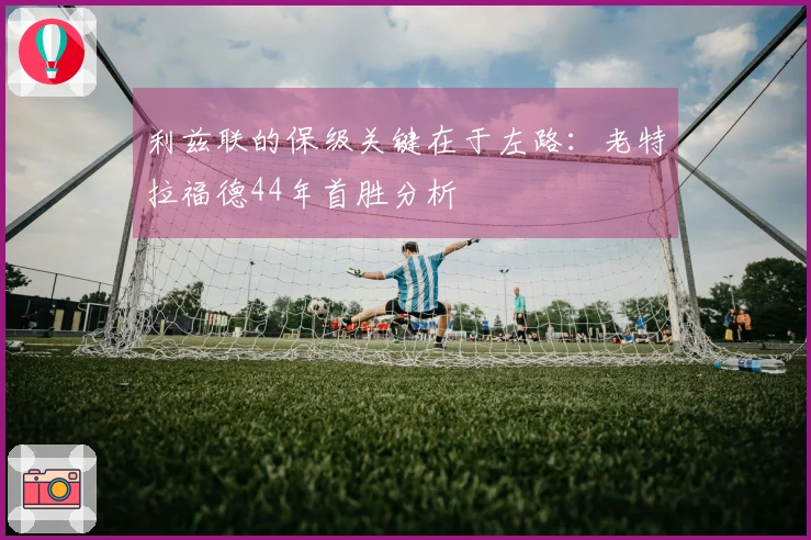 利兹联的保级关键在于左路：老特拉福德44年首胜分析