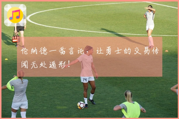 伦纳德一番言论，让勇士的交易传闻无处遁形！