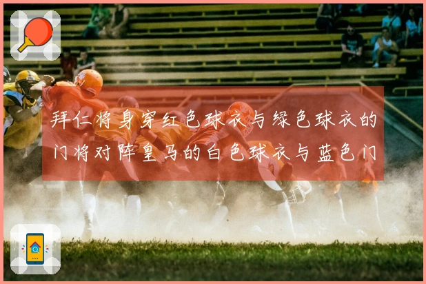 拜仁将身穿红色球衣与绿色球衣的门将对阵皇马的白色球衣与蓝色门将