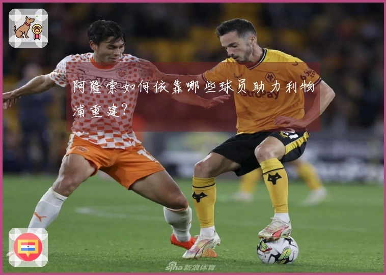 阿隆索如何依靠哪些球员助力利物浦重建？