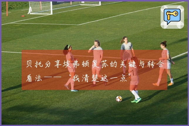 贝托分享埃弗顿复苏的关键与转会看法——‘我清楚这一点’